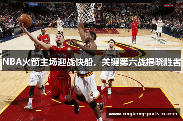 NBA火箭主场迎战快船，关键第六战揭晓胜者
