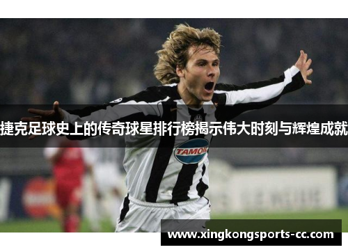 捷克足球史上的传奇球星排行榜揭示伟大时刻与辉煌成就