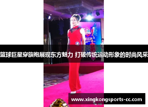 篮球巨星穿旗袍展现东方魅力 打破传统运动形象的时尚风采