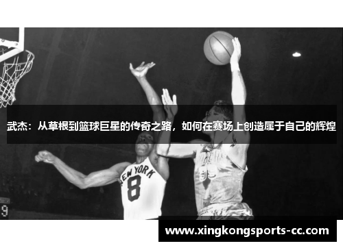 武杰：从草根到篮球巨星的传奇之路，如何在赛场上创造属于自己的辉煌