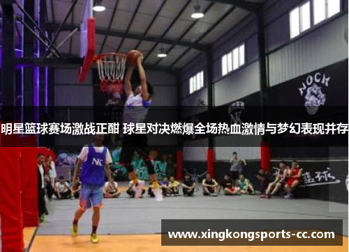 明星篮球赛场激战正酣 球星对决燃爆全场热血激情与梦幻表现并存
